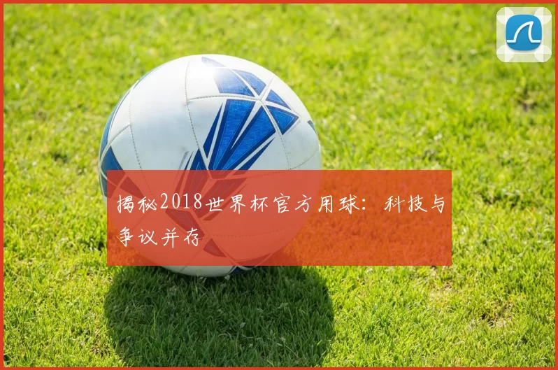 揭秘2018世界杯官方用球:科技与争议并存