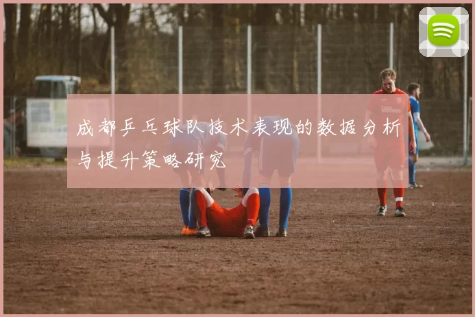 成都乒乓球队技术表现的数据分析与提升策略研究