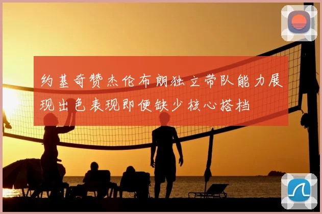 约基奇赞杰伦布朗独立带队能力展现出色表现即便缺少核心搭档