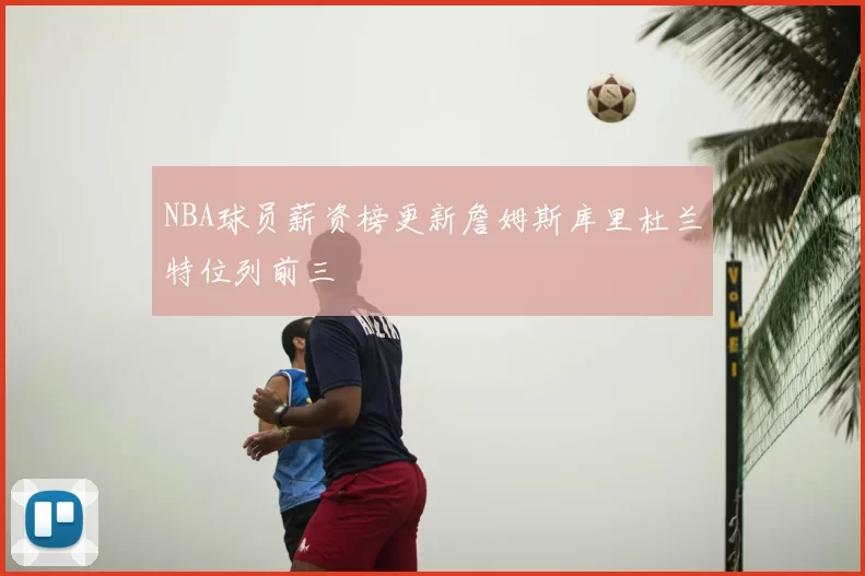 NBA球员薪资榜更新詹姆斯库里杜兰特位列前三