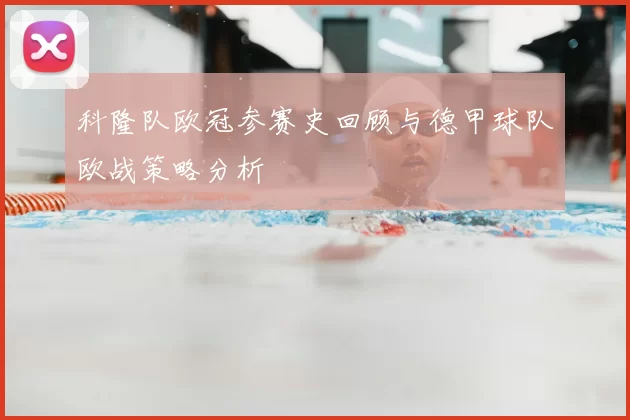 科隆队欧冠参赛史回顾与德甲球队欧战策略分析