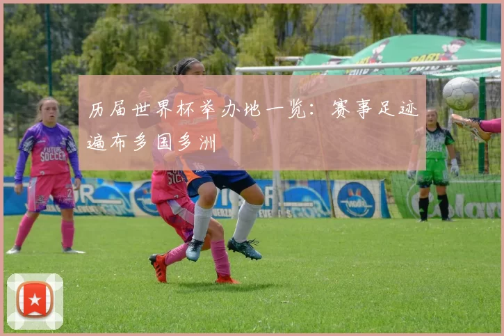 历届世界杯举办地一览：赛事足迹遍布多国多洲