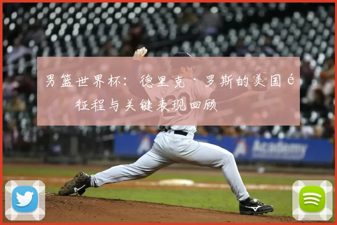 男篮世界杯：德里克·罗斯的美国队征程与关键表现回顾