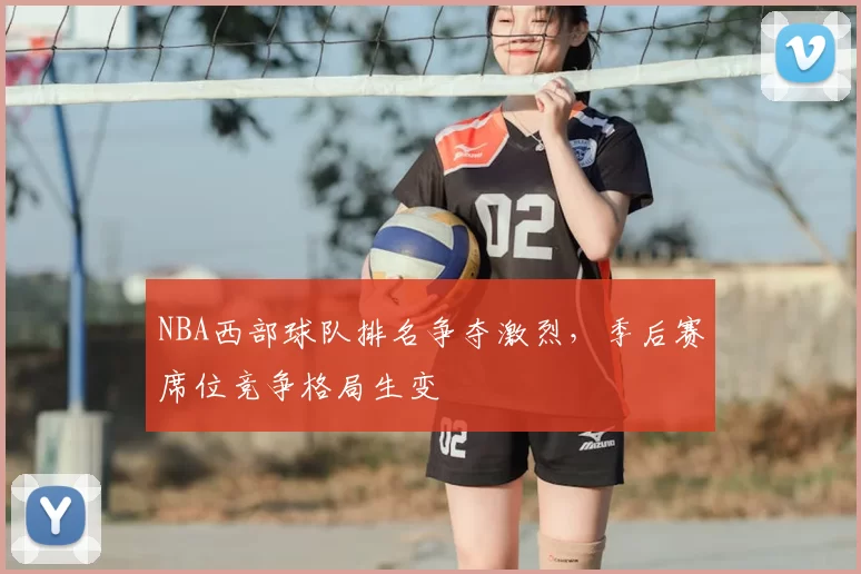 NBA西部球队排名争夺激烈，季后赛席位竞争格局生变