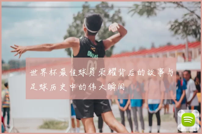 世界杯最佳球员荣耀背后的故事与足球历史中的伟大瞬间