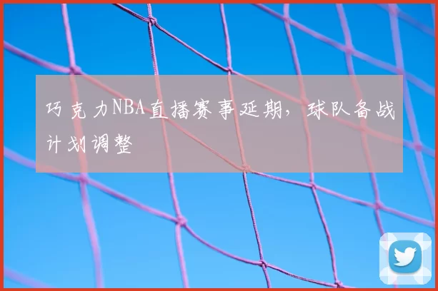 巧克力NBA直播赛事延期，球队备战计划调整