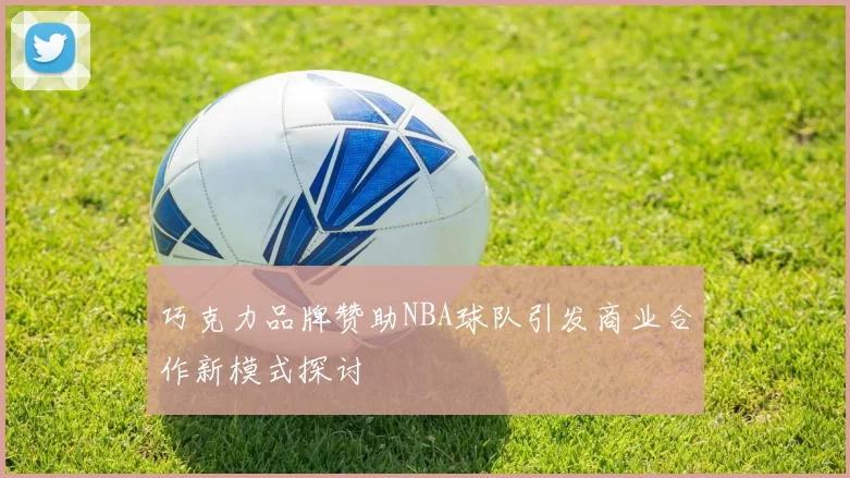 巧克力品牌赞助NBA球队引发商业合作新模式探讨