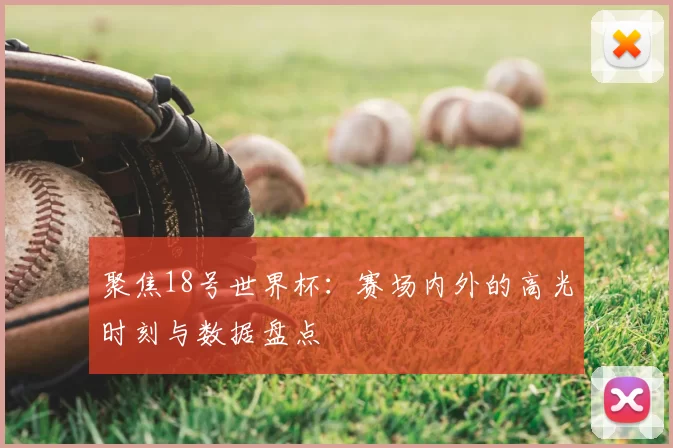 聚焦18号世界杯:赛场内外的高光时刻与数据盘点