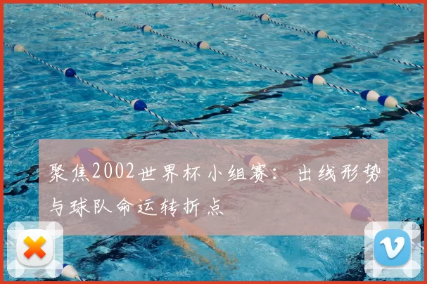 聚焦2002世界杯小组赛：出线形势与球队命运转折点