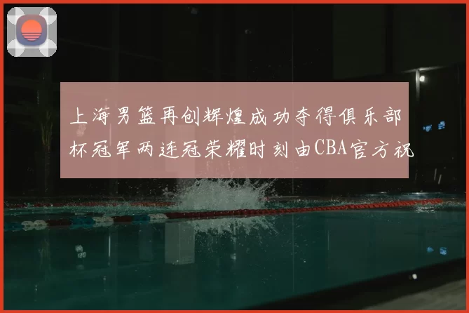 上海男篮再创辉煌成功夺得俱乐部杯冠军两连冠荣耀时刻由CBA官方祝贺