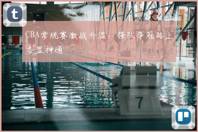 CBA常规赛激战升温，强队争冠路上各显神通