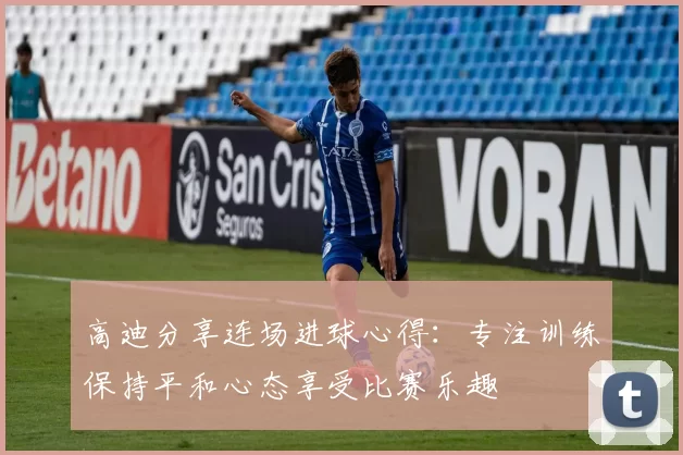 高迪分享连场进球心得:专注训练保持平和心态享受比赛乐趣
