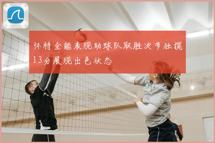 怀特全能表现助球队取胜次节独揽13分展现出色状态