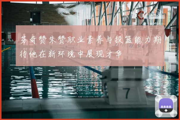 芬奇赞朱赞职业素养与投篮能力期待他在新环境中展现才华