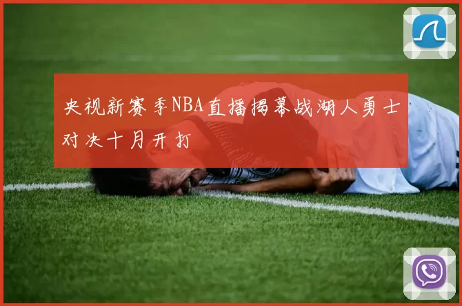 央视新赛季NBA直播揭幕战湖人勇士对决十月开打