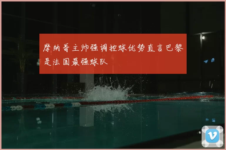 摩纳哥主帅强调控球优势直言巴黎是法国最强球队