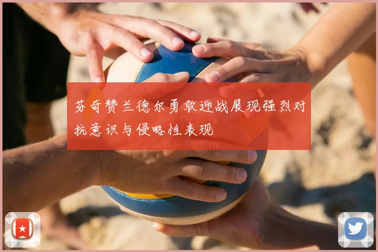 芬奇赞兰德尔勇敢迎战展现强烈对抗意识与侵略性表现