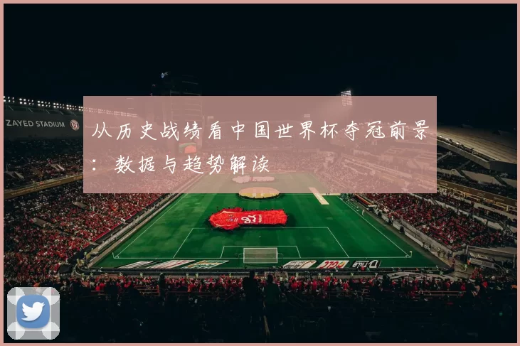 从历史战绩看中国世界杯夺冠前景:数据与趋势解读