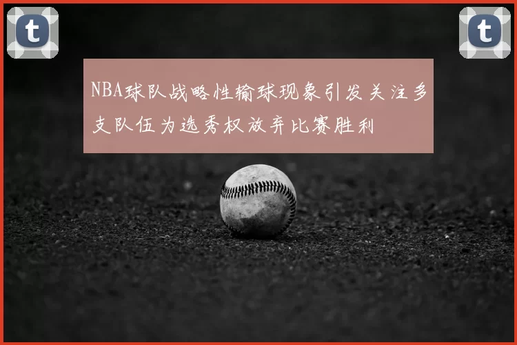 NBA球队战略性输球现象引发关注多支队伍为选秀权放弃比赛胜利