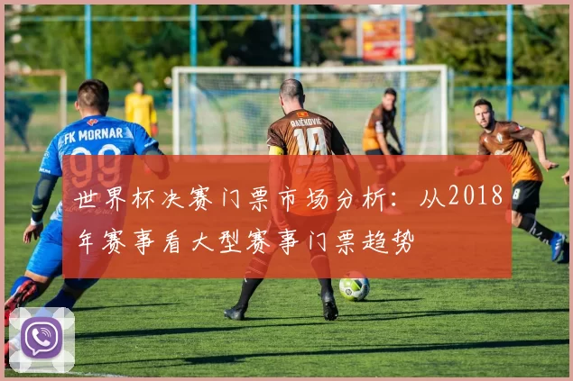 世界杯决赛门票市场分析：从2018年赛事看大型赛事门票趋势
