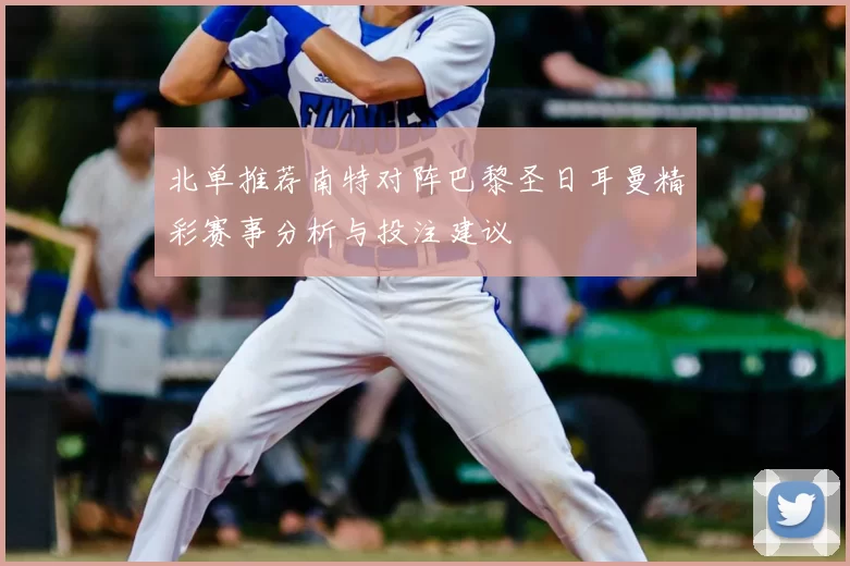 北单推荐南特对阵巴黎圣日耳曼精彩赛事分析与投注建议