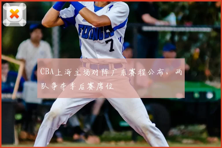 CBA上海主场对阵广东赛程公布，两队争夺季后赛席位