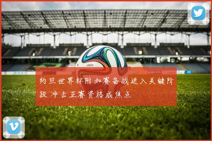 约旦世界杯附加赛备战进入关键阶段 冲击正赛资格成焦点
