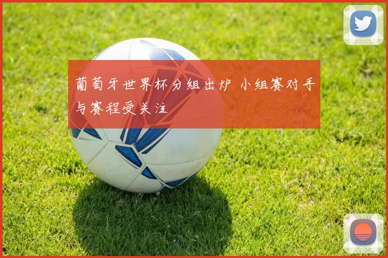 葡萄牙世界杯分组出炉 小组赛对手与赛程受关注
