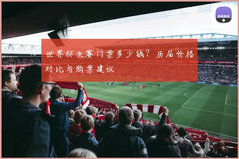 世界杯决赛门票多少钱？历届价格对比与购票建议