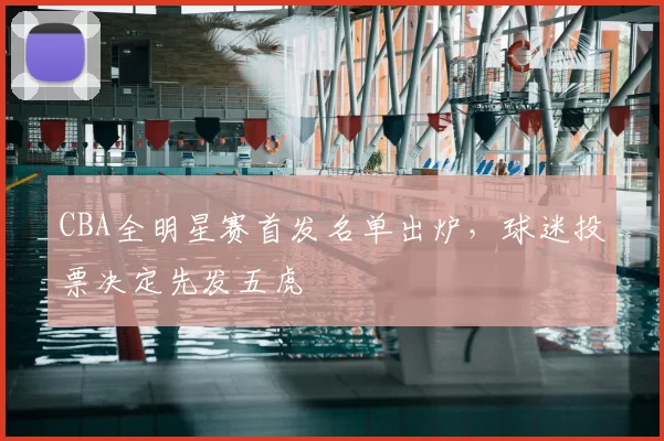 CBA全明星赛首发名单出炉,球迷投票决定先发五虎