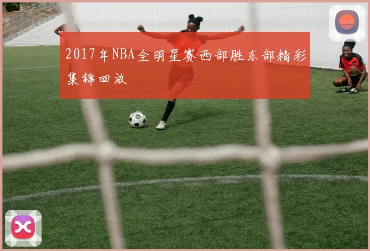 2017年NBA全明星赛西部胜东部精彩集锦回放