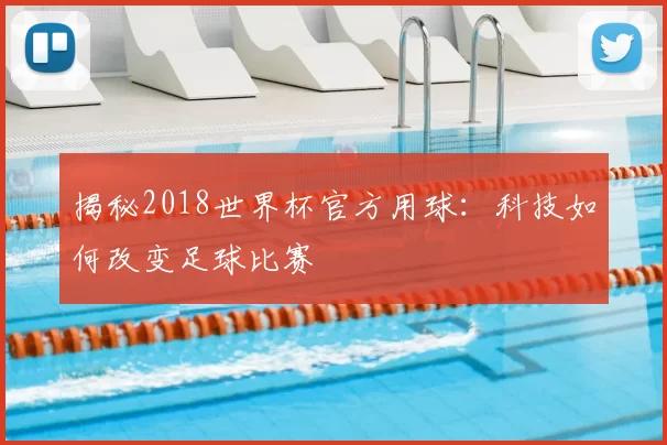 揭秘2018世界杯官方用球：科技如何改变足球比赛