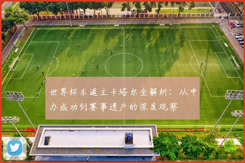 世界杯东道主卡塔尔全解析：从申办成功到赛事遗产的深度观察