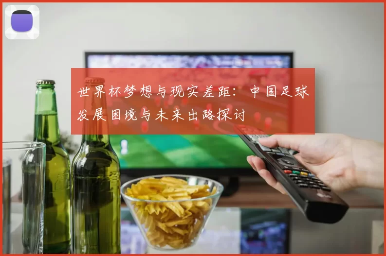 世界杯梦想与现实差距：中国足球发展困境与未来出路探讨
