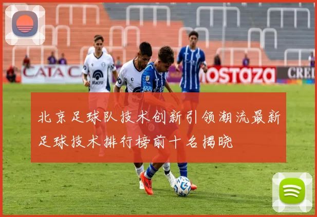 北京足球队技术创新引领潮流最新足球技术排行榜前十名揭晓
