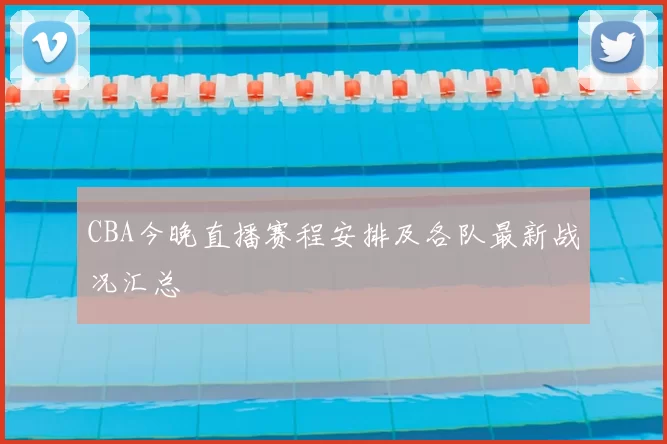 CBA今晚直播赛程安排及各队最新战况汇总
