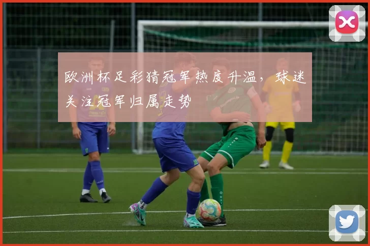 欧洲杯足彩猜冠军热度升温，球迷关注冠军归属走势