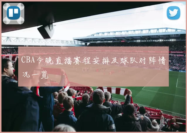 CBA今晚直播赛程安排及球队对阵情况一览