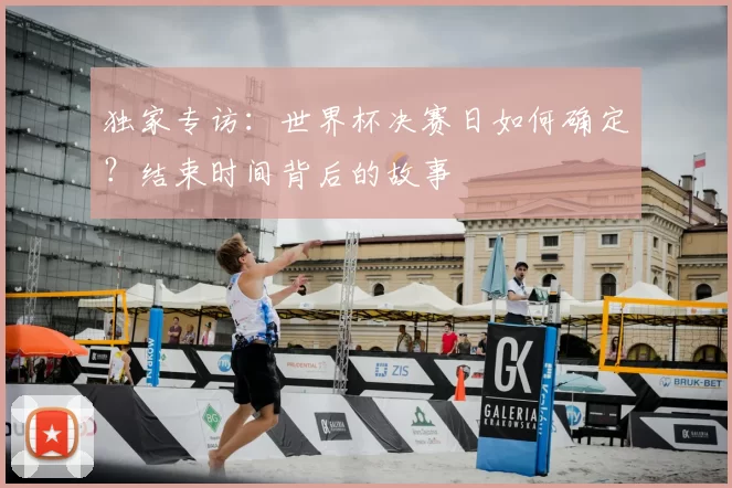 独家专访：世界杯决赛日如何确定？结束时间背后的故事