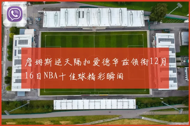 詹姆斯逆天隔扣爱德华兹领衔12月16日NBA十佳球精彩瞬间