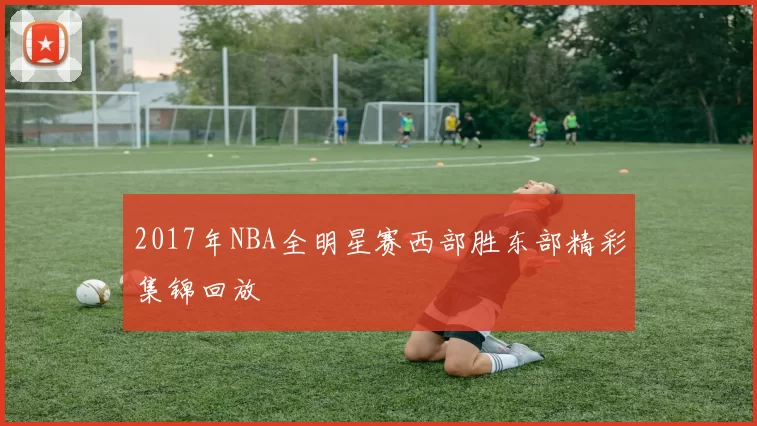 2017年NBA全明星赛西部胜东部精彩集锦回放