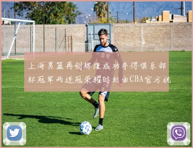 上海男篮再创辉煌成功夺得俱乐部杯冠军两连冠荣耀时刻由CBA官方祝贺