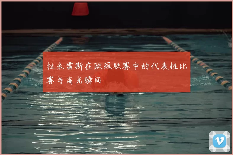 拉米雷斯在欧冠联赛中的代表性比赛与高光瞬间