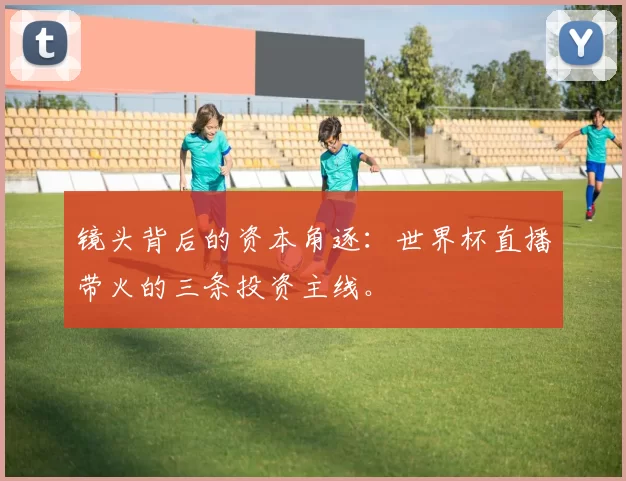 镜头背后的资本角逐:世界杯直播带火的三条投资主线。