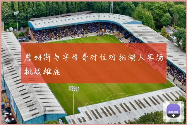 詹姆斯与字母哥对位对抗湖人客场挑战雄鹿