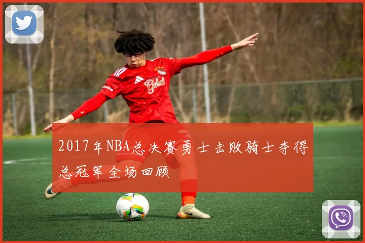 2017年NBA总决赛勇士击败骑士夺得总冠军全场回顾