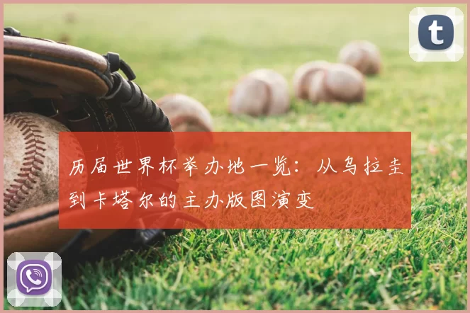 历届世界杯举办地一览:从乌拉圭到卡塔尔的主办版图演变