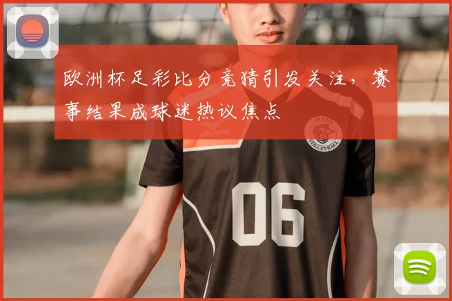 欧洲杯足彩比分竞猜引发关注，赛事结果成球迷热议焦点