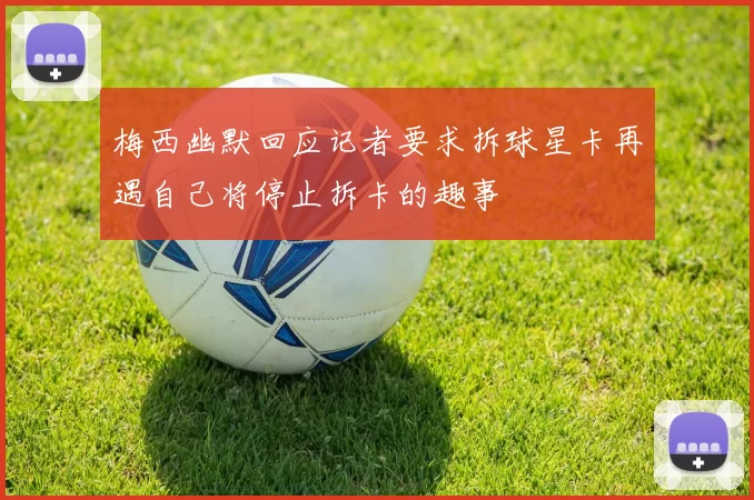 梅西幽默回应记者要求拆球星卡再遇自己将停止拆卡的趣事