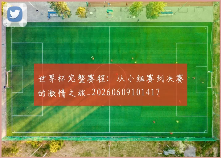 世界杯完整赛程：从小组赛到决赛的激情之旅_20260609101417